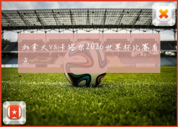 加拿大vs卡塔尔2026世界杯比赛看点