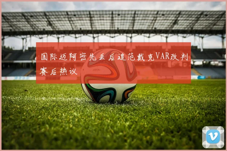 国际迈阿密先丢后追范戴克VAR改判赛后热议