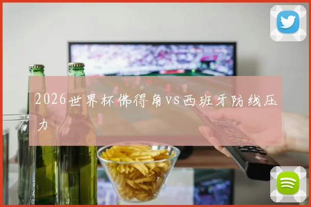 2026世界杯佛得角vs西班牙防线压力