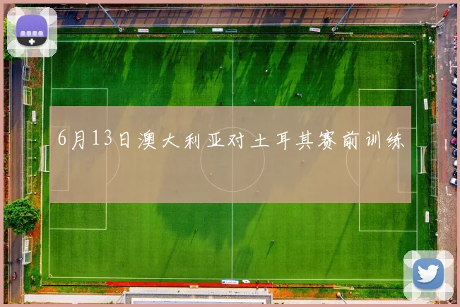 6月13日澳大利亚对土耳其赛前训练