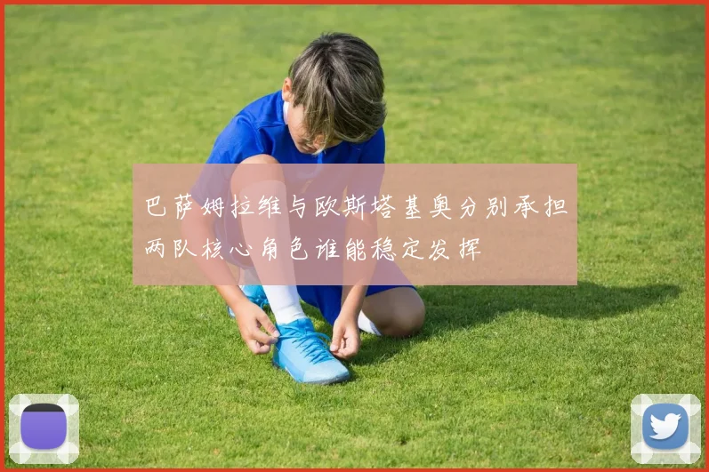 巴萨姆拉维与欧斯塔基奥分别承担两队核心角色谁能稳定发挥