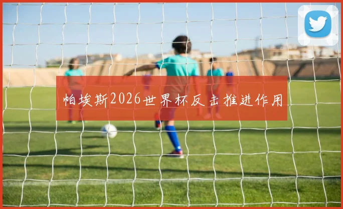 帕埃斯2026世界杯反击推进作用