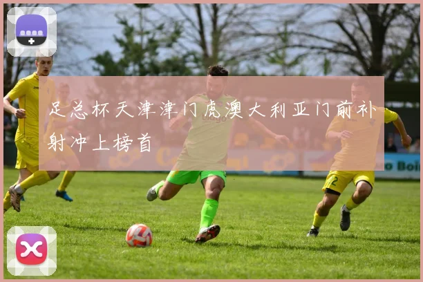 足总杯天津津门虎澳大利亚门前补射冲上榜首