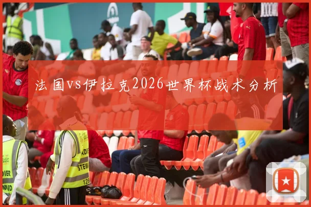 法国vs伊拉克2026世界杯战术分析