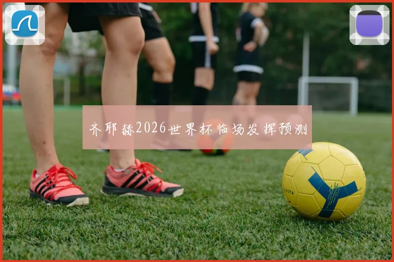 齐耶赫2026世界杯临场发挥预测