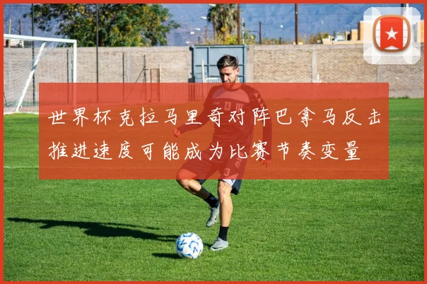 世界杯克拉马里奇对阵巴拿马反击推进速度可能成为比赛节奏变量