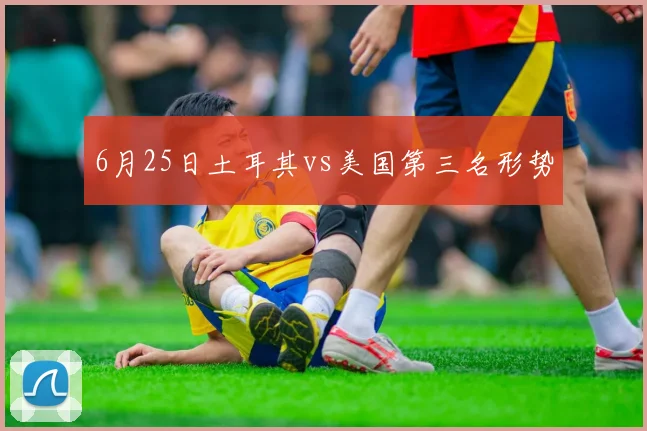 6月25日土耳其vs美国第三名形势