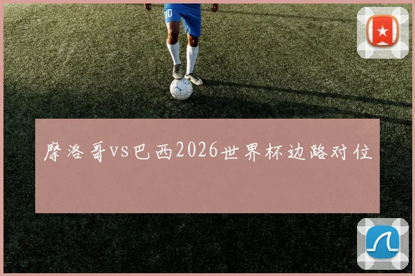 摩洛哥vs巴西2026世界杯边路对位