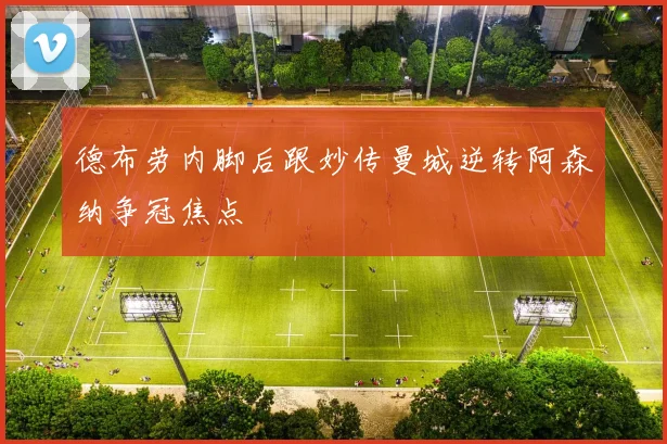 德布劳内脚后跟妙传曼城逆转阿森纳争冠焦点