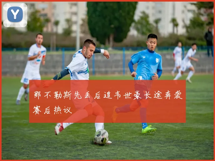 那不勒斯先丢后追韦世豪长途奔袭赛后热议