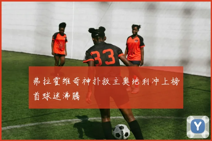 弗拉霍维奇神扑救主奥地利冲上榜首球迷沸腾