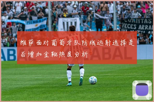 维萨面对葡萄牙队防线远射选择是否增加金靴热度分析