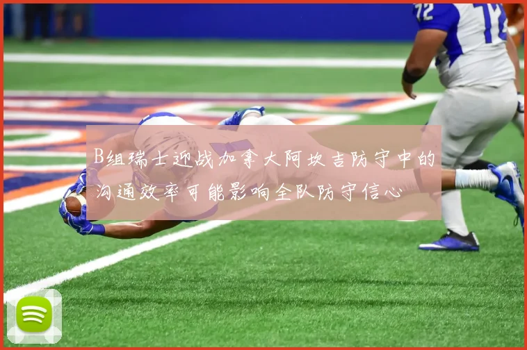 B组瑞士迎战加拿大阿坎吉防守中的沟通效率可能影响全队防守信心