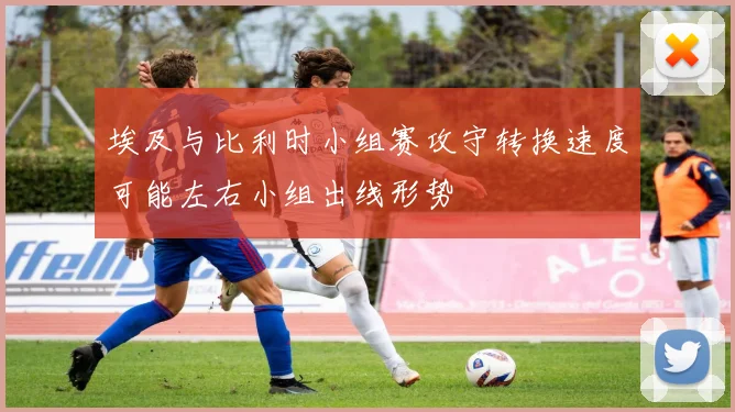 埃及与比利时小组赛攻守转换速度可能左右小组出线形势