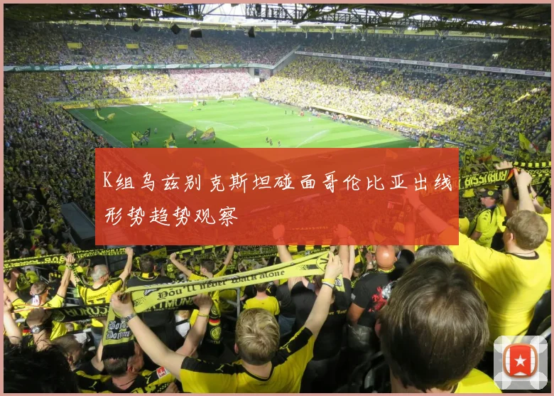K组乌兹别克斯坦碰面哥伦比亚出线形势趋势观察