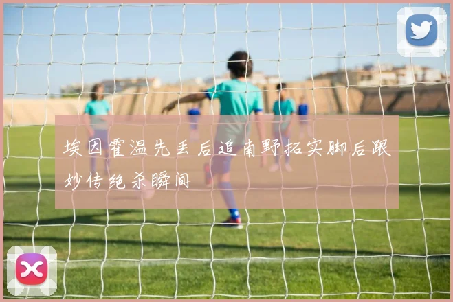 埃因霍温先丢后追南野拓实脚后跟妙传绝杀瞬间