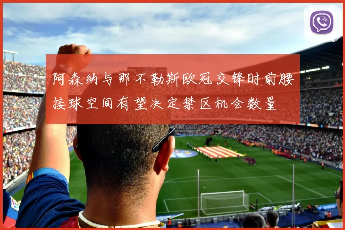 阿森纳与那不勒斯欧冠交锋时前腰接球空间有望决定禁区机会数量