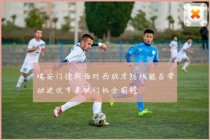瑞安门德斯面对西班牙防线能否带动进攻节奏破门机会前瞻