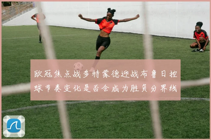欧冠焦点战多特蒙德迎战布鲁日控球节奏变化是否会成为胜负分界线