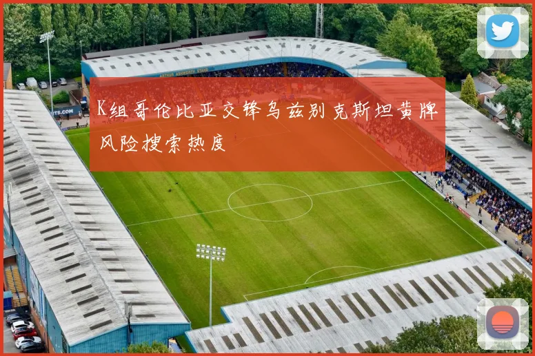 K组哥伦比亚交锋乌兹别克斯坦黄牌风险搜索热度