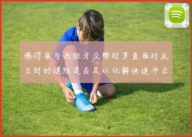 佛得角与西班牙交锋时罗查面对反击时的退防是否足以化解快速冲击