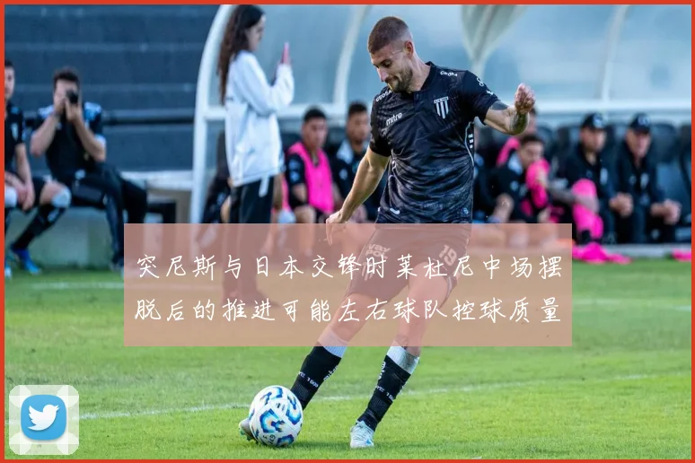 突尼斯与日本交锋时莱杜尼中场摆脱后的推进可能左右球队控球质量