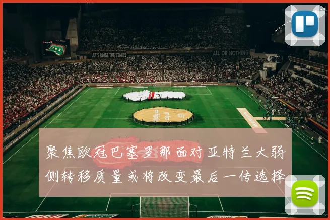 聚焦欧冠巴塞罗那面对亚特兰大弱侧转移质量或将改变最后一传选择