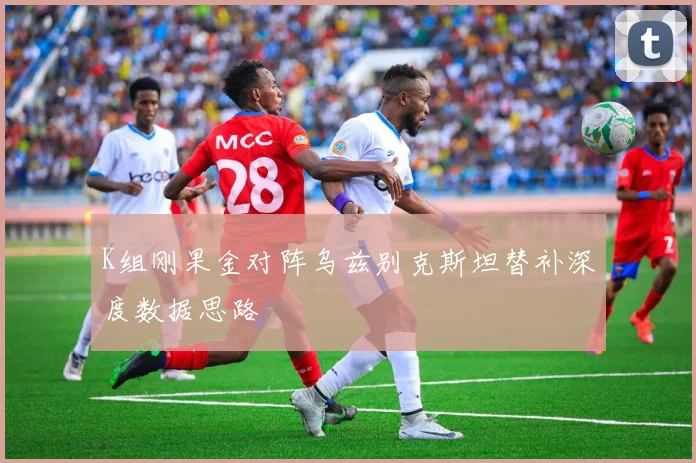 K组刚果金对阵乌兹别克斯坦替补深度数据思路