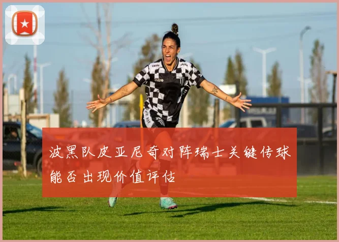 波黑队皮亚尼奇对阵瑞士关键传球能否出现价值评估