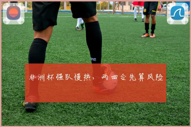 非洲杯强队慢热，两回合先算风险
