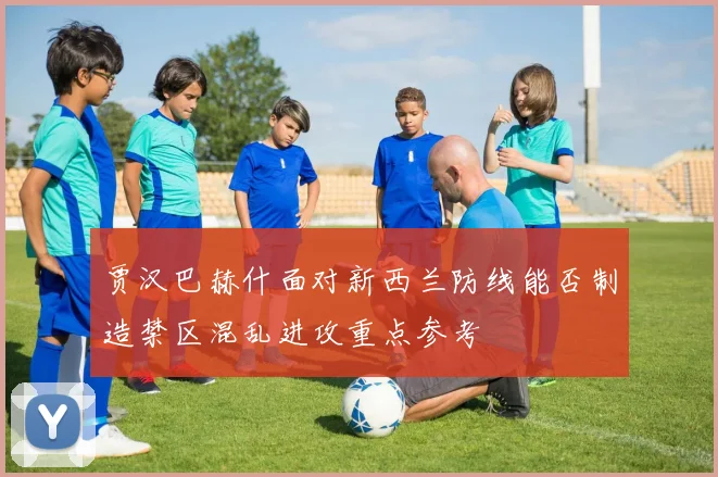 贾汉巴赫什面对新西兰防线能否制造禁区混乱进攻重点参考