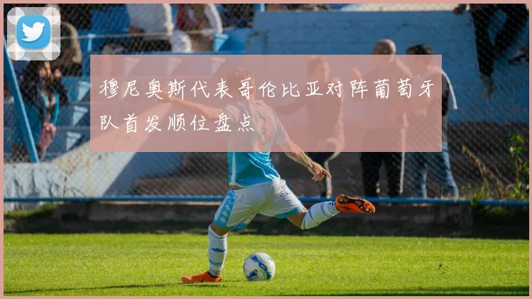穆尼奥斯代表哥伦比亚对阵葡萄牙队首发顺位盘点