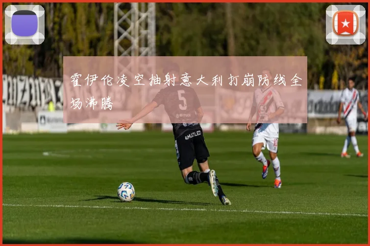 霍伊伦凌空抽射意大利打崩防线全场沸腾