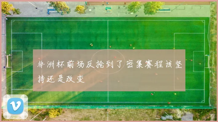 非洲杯前场反抢到了密集赛程该坚持还是改变