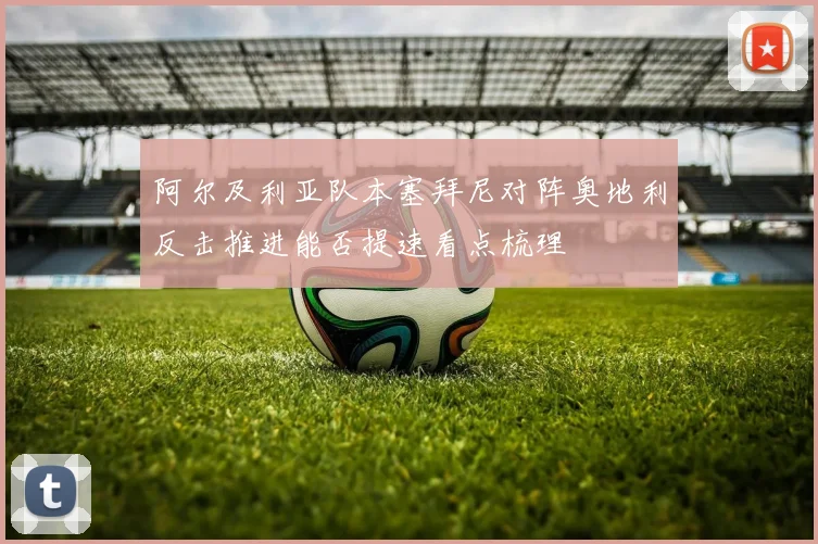 阿尔及利亚队本塞拜尼对阵奥地利反击推进能否提速看点梳理