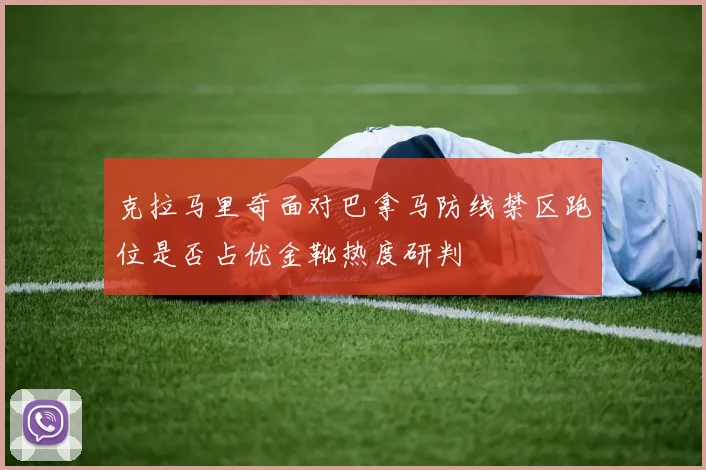 克拉马里奇面对巴拿马防线禁区跑位是否占优金靴热度研判