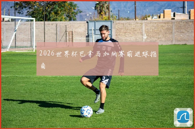 2026世界杯巴拿马加纳赛前进球指南
