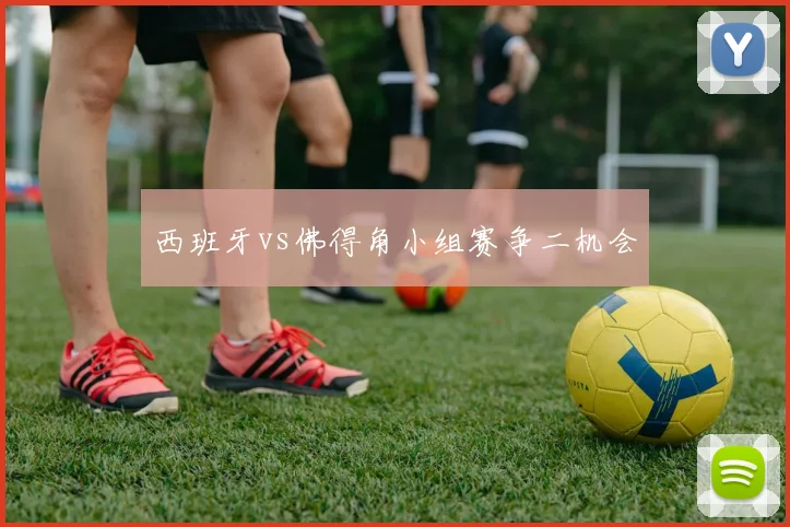 西班牙vs佛得角小组赛争二机会