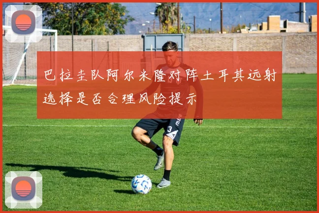 巴拉圭队阿尔米隆对阵土耳其远射选择是否合理风险提示