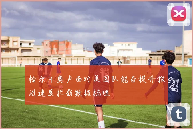 恰尔汗奥卢面对美国队能否提升推进速度拦截数据梳理