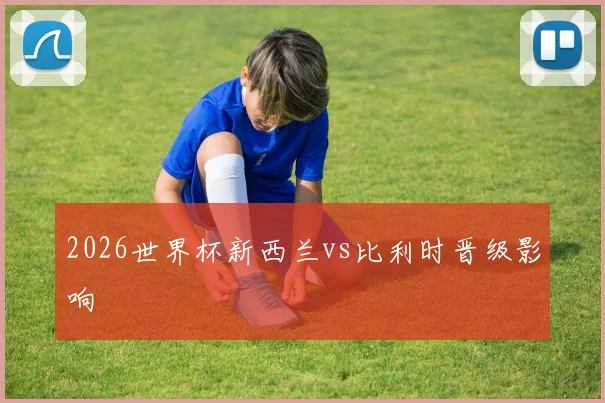 2026世界杯新西兰vs比利时晋级影响
