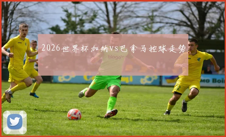 2026世界杯加纳vs巴拿马控球走势