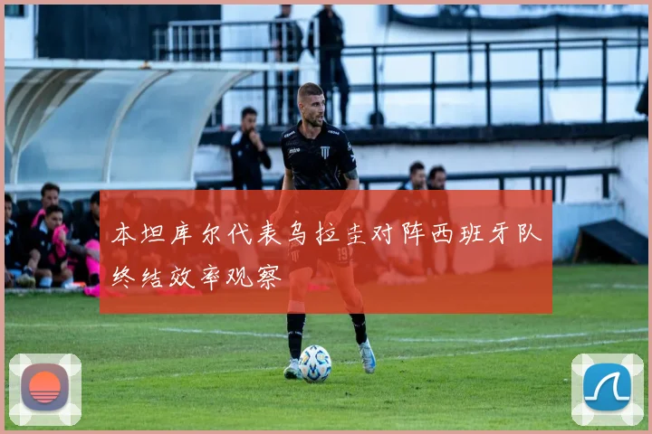 本坦库尔代表乌拉圭对阵西班牙队终结效率观察