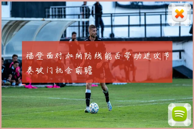 福登面对加纳防线能否带动进攻节奏破门机会前瞻