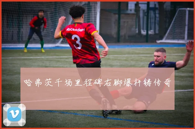 哈弗茨千场里程碑右脚爆杆铸传奇