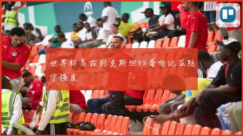 世界杯乌兹别克斯坦vs哥伦比亚防守强度