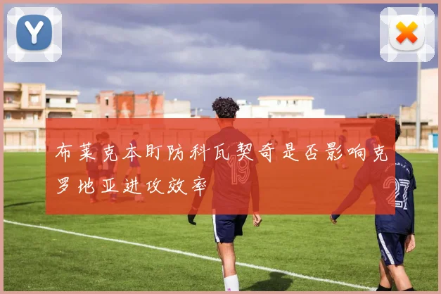 布莱克本盯防科瓦契奇是否影响克罗地亚进攻效率