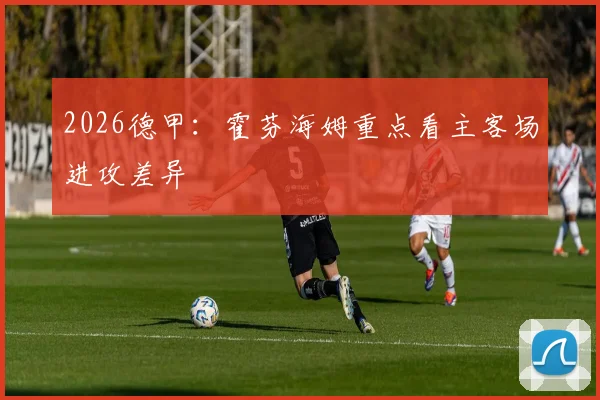 2026德甲：霍芬海姆重点看主客场进攻差异