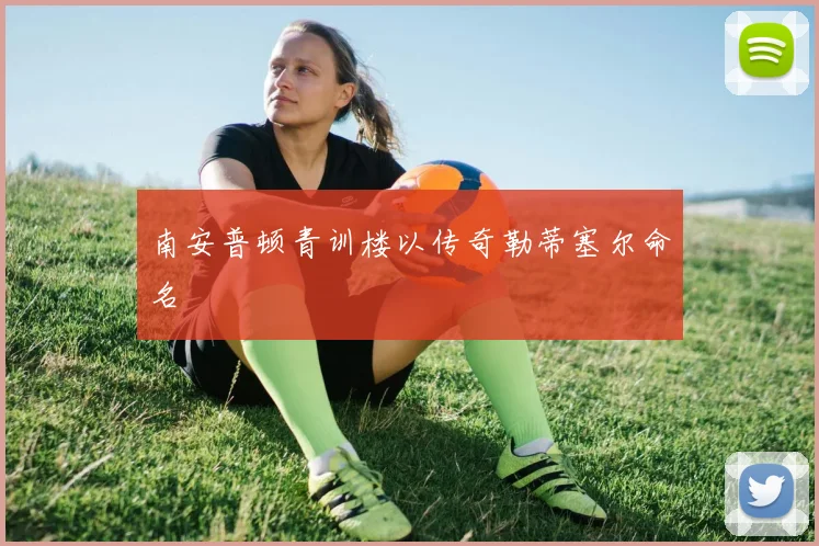 南安普顿青训楼以传奇勒蒂塞尔命名