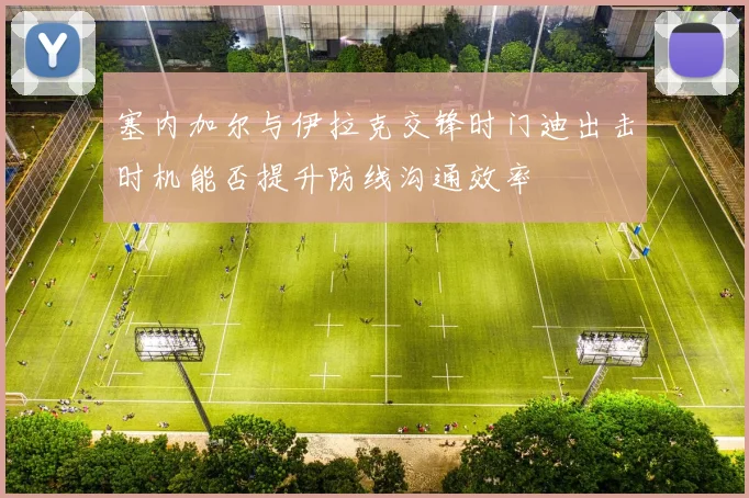 塞内加尔与伊拉克交锋时门迪出击时机能否提升防线沟通效率